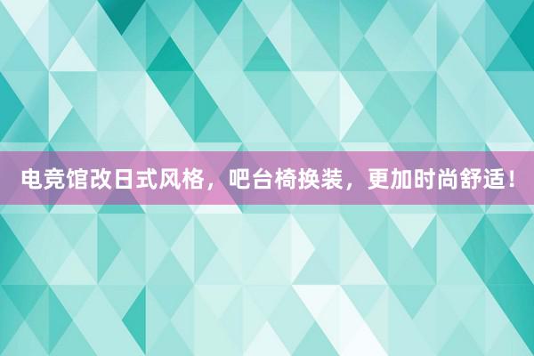 电竞馆改日式风格，吧台椅换装，更加时尚舒适！