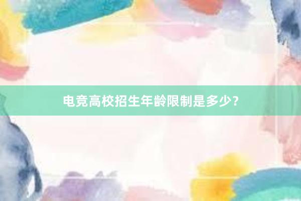 电竞高校招生年龄限制是多少？