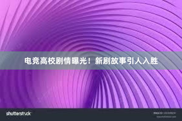 电竞高校剧情曝光！新剧故事引人入胜