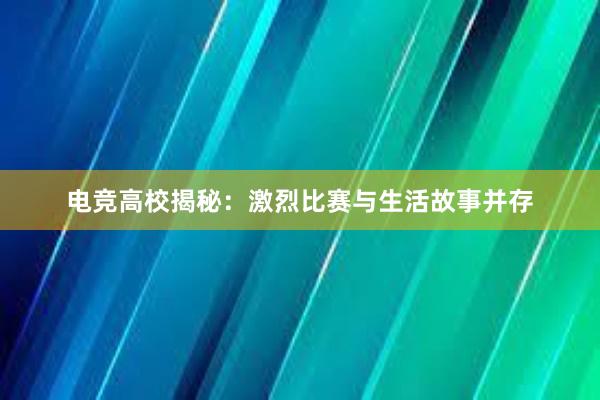 电竞高校揭秘：激烈比赛与生活故事并存