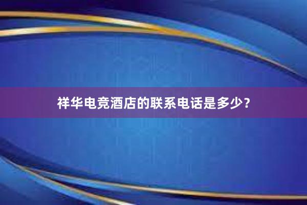 祥华电竞酒店的联系电话是多少？