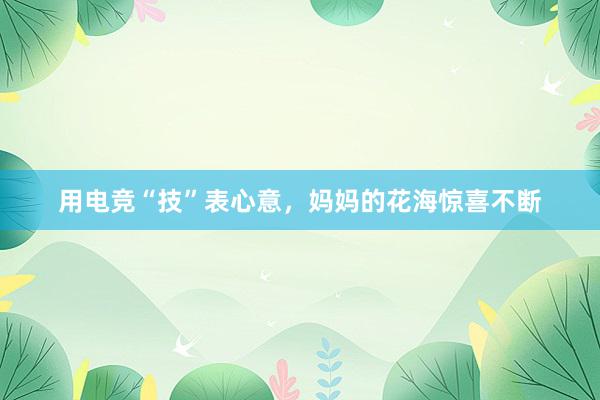 用电竞“技”表心意，妈妈的花海惊喜不断