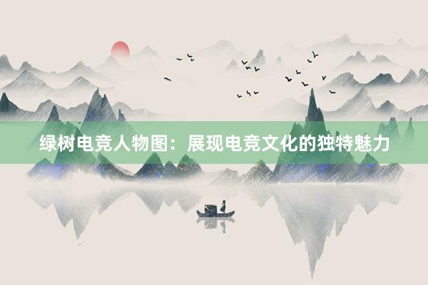 绿树电竞人物图：展现电竞文化的独特魅力