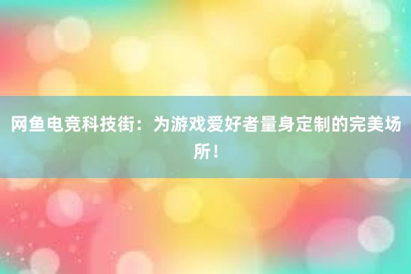 网鱼电竞科技街：为游戏爱好者量身定制的完美场所！