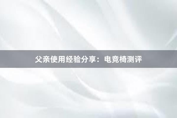 父亲使用经验分享：电竞椅测评