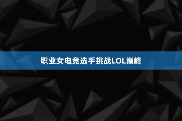 职业女电竞选手挑战LOL巅峰