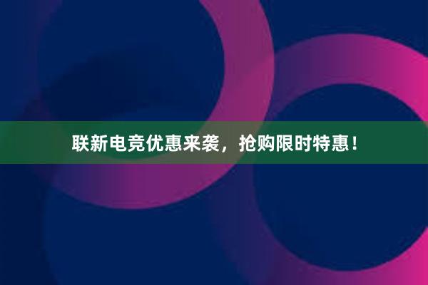 联新电竞优惠来袭，抢购限时特惠！