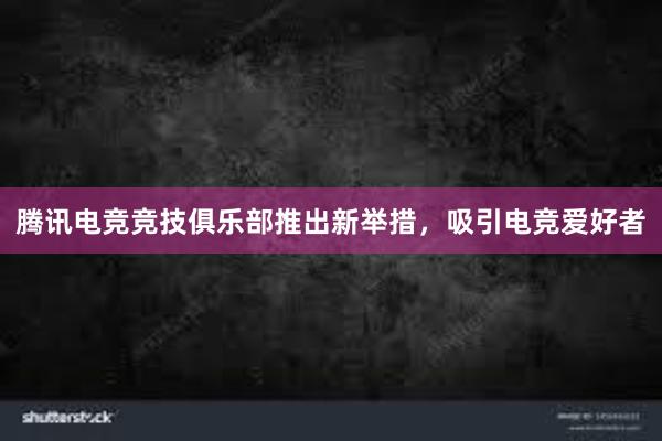 腾讯电竞竞技俱乐部推出新举措，吸引电竞爱好者