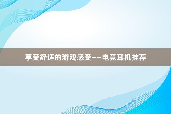 享受舒适的游戏感受——电竞耳机推荐