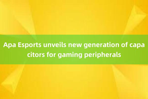 Apa Esports unveils new generation of capacitors f