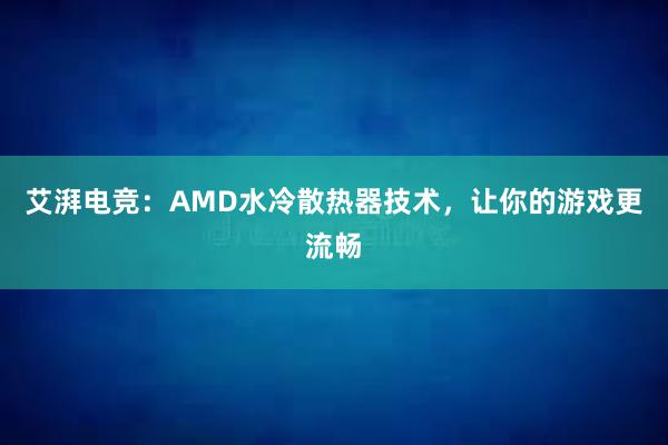 艾湃电竞：AMD水冷散热器技术，让你的游戏更流畅