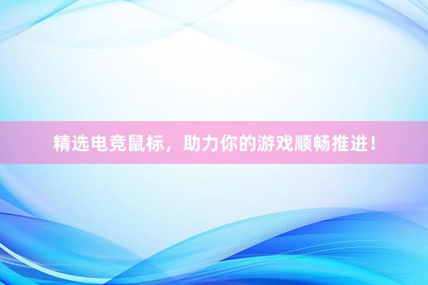 精选电竞鼠标，助力你的游戏顺畅推进！