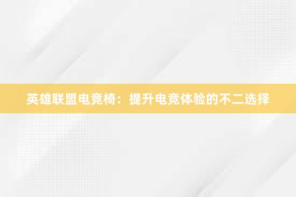 英雄联盟电竞椅：提升电竞体验的不二选择