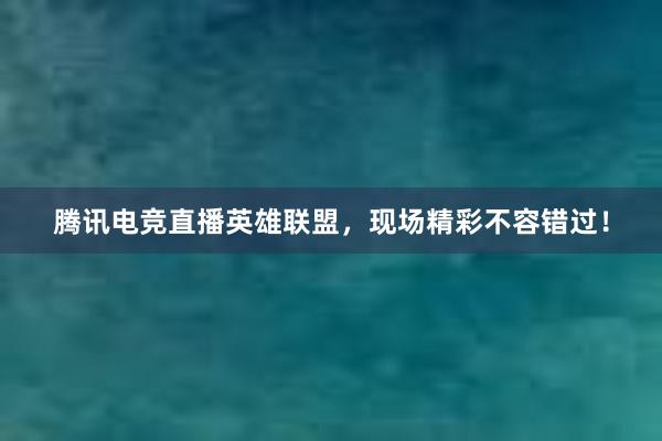 腾讯电竞直播英雄联盟，现场精彩不容错过！