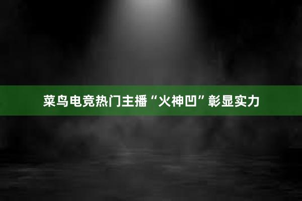 菜鸟电竞热门主播“火神凹”彰显实力