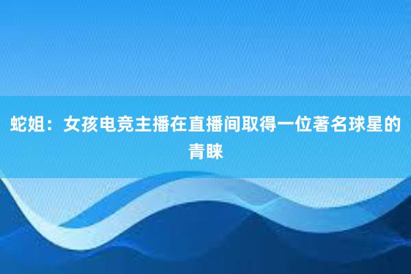 蛇姐：女孩电竞主播在直播间取得一位著名球星的青睐