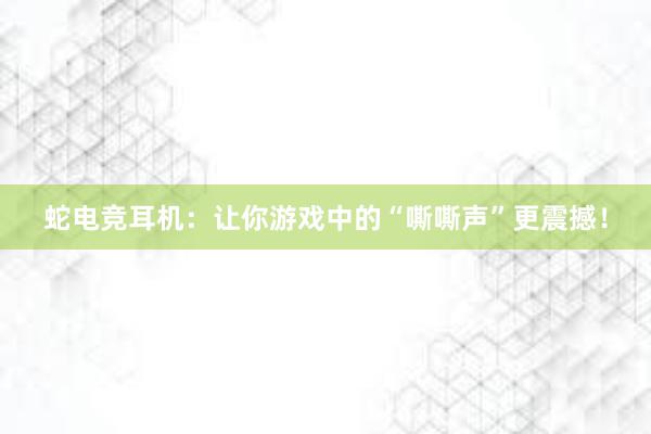 蛇电竞耳机：让你游戏中的“嘶嘶声”更震撼！