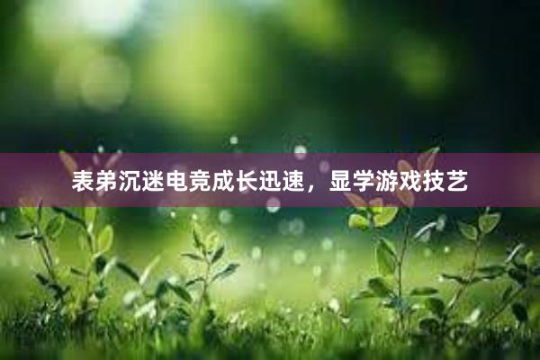 表弟沉迷电竞成长迅速，显学游戏技艺