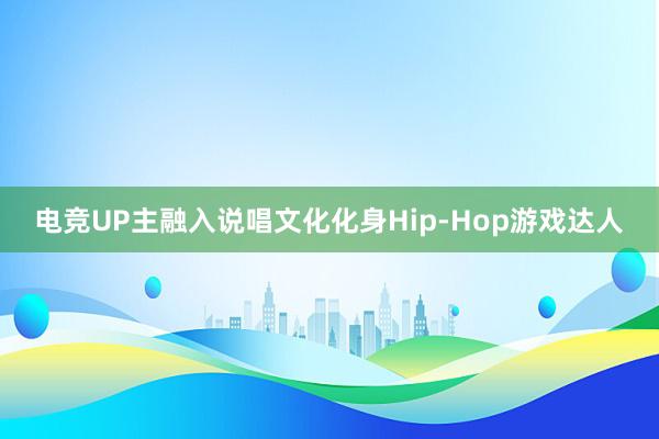 电竞UP主融入说唱文化化身Hip-Hop游戏达人