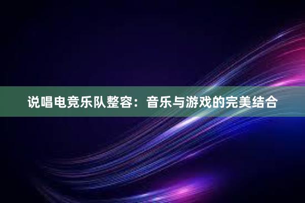 说唱电竞乐队整容：音乐与游戏的完美结合