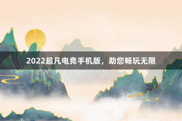 2022超凡电竞手机版，助您畅玩无限