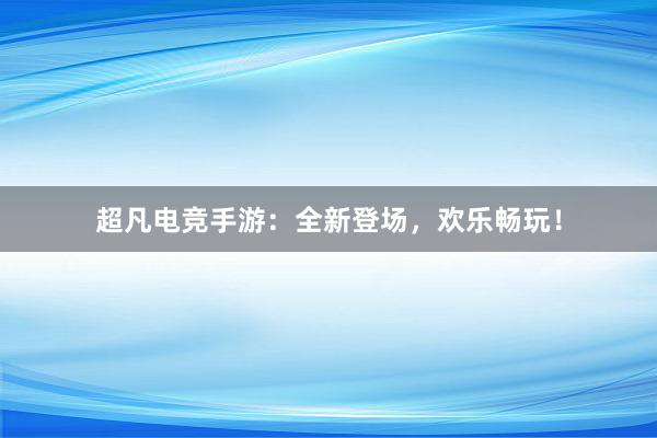 超凡电竞手游：全新登场，欢乐畅玩！