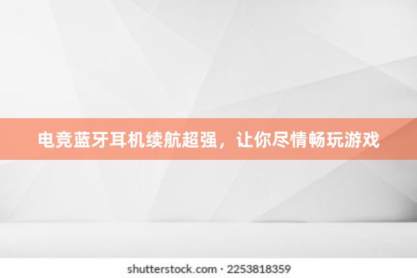 电竞蓝牙耳机续航超强，让你尽情畅玩游戏