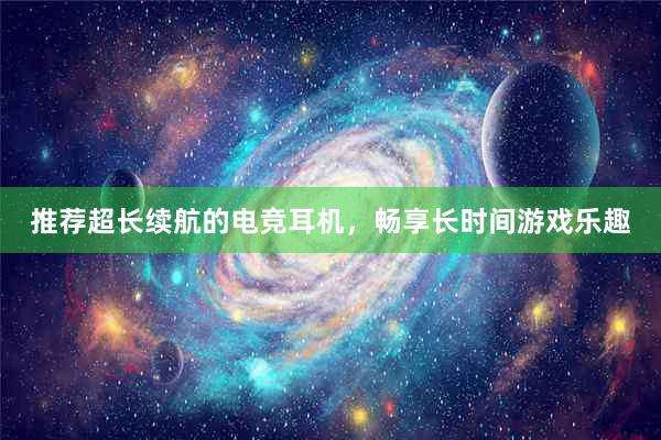 推荐超长续航的电竞耳机，畅享长时间游戏乐趣