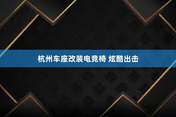 杭州车座改装电竞椅 炫酷出击