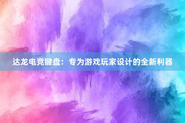 达龙电竞键盘：专为游戏玩家设计的全新利器