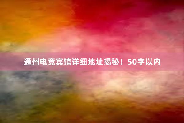 通州电竞宾馆详细地址揭秘！50字以内