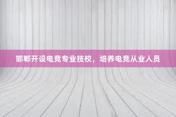 邯郸开设电竞专业技校，培养电竞从业人员