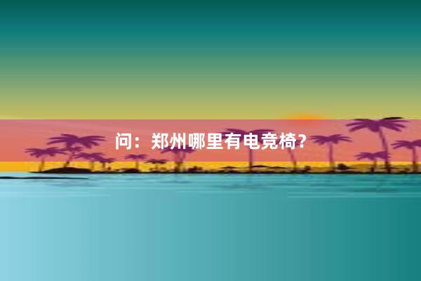 问：郑州哪里有电竞椅？