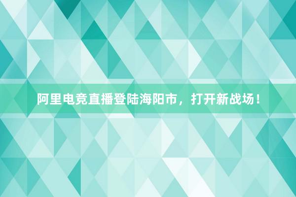 阿里电竞直播登陆海阳市，打开新战场！