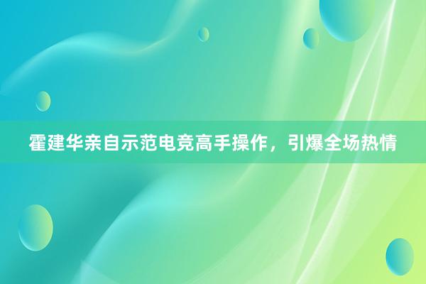 霍建华亲自示范电竞高手操作，引爆全场热情