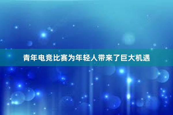 青年电竞比赛为年轻人带来了巨大机遇