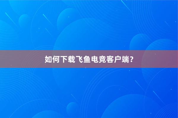 如何下载飞鱼电竞客户端？