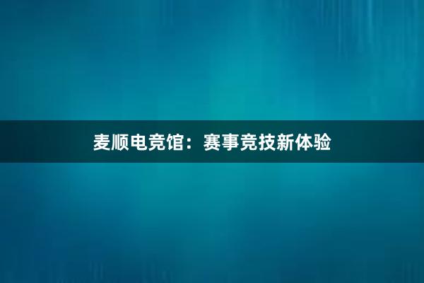 麦顺电竞馆：赛事竞技新体验